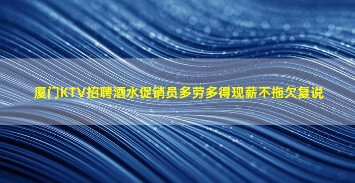厦门KTV招聘酒水促销员多劳多得现薪不拖欠复说